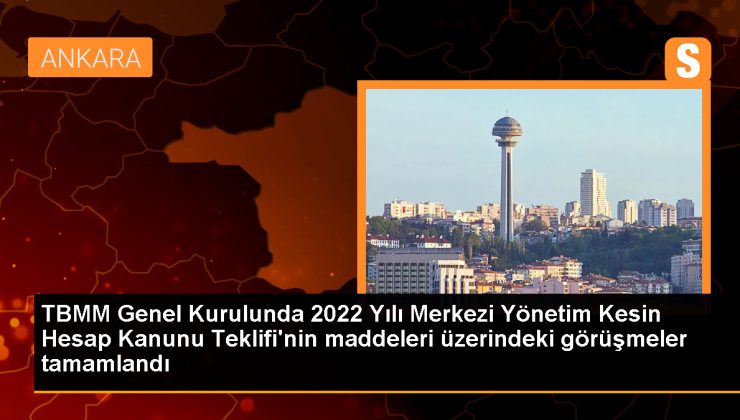 TBMM Genel Kurulunda 2022 Yılı Merkezi Yönetim Kesin Hesap Kanunu Teklifi’nin maddeleri üzerindeki görüşmeler tamamlandı